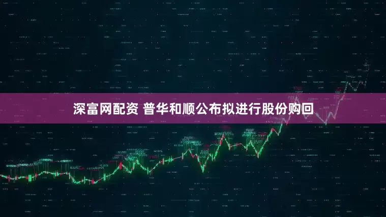 深富网配资 普华和顺公布拟进行股份购回