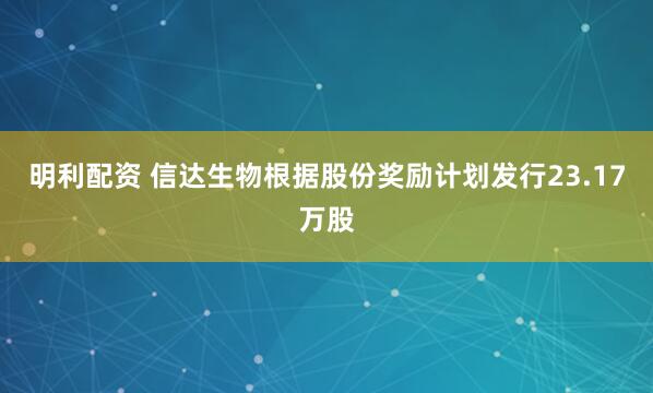 明利配资 信达生物根据股份奖励计划发行23.17万股