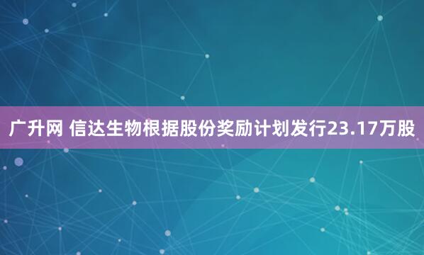广升网 信达生物根据股份奖励计划发行23.17万股