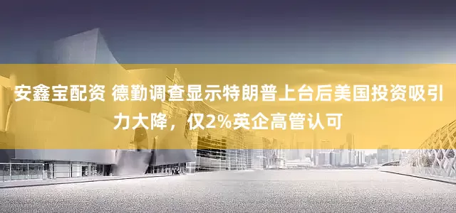 安鑫宝配资 德勤调查显示特朗普上台后美国投资吸引力大降，仅2%英企高管认可