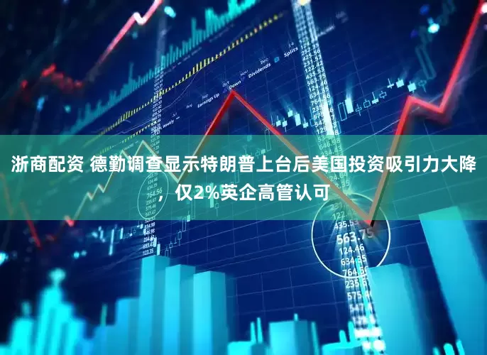 浙商配资 德勤调查显示特朗普上台后美国投资吸引力大降，仅2%英企高管认可