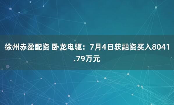 徐州赤盈配资 卧龙电驱：7月4日获融资买入8041.79万元