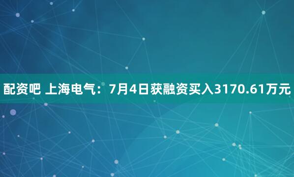 配资吧 上海电气：7月4日获融资买入3170.61万元