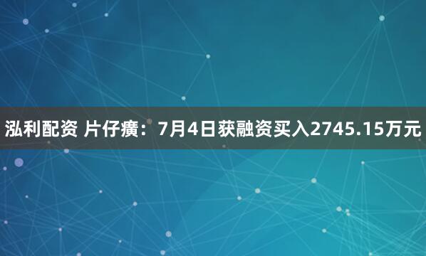 泓利配资 片仔癀：7月4日获融资买入2745.15万元