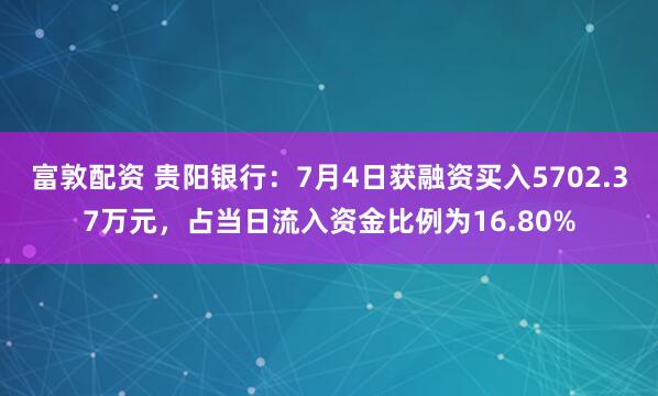 富敦配资 贵阳银行：7月4日获融资买入5702.37万元，占当日流入资金比例为16.80%