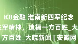 K8金融 淮南新四军纪念林：传承铁军精神，造福一方百姓_大皖新闻 | 安徽网