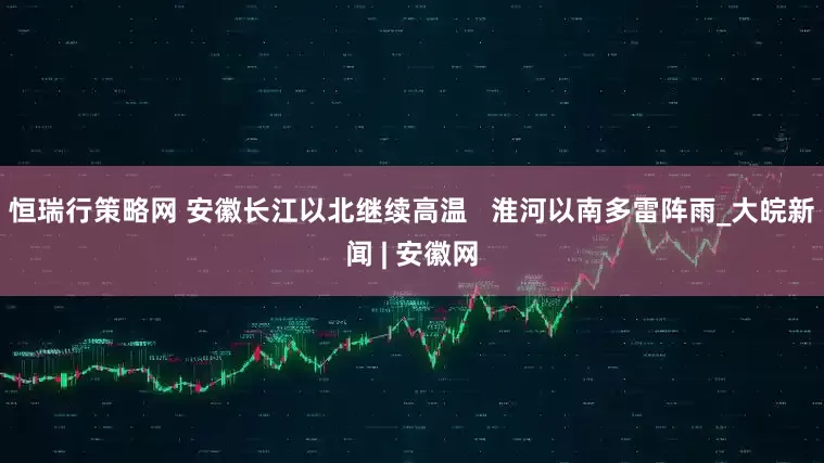 恒瑞行策略网 ﻿安徽长江以北继续高温   淮河以南多雷阵雨_大皖新闻 | 安徽网