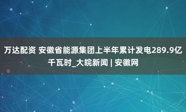 万达配资 安徽省能源集团上半年累计发电289.9亿千瓦时_大皖新闻 | 安徽网