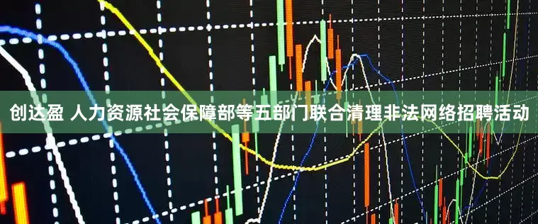 创达盈 人力资源社会保障部等五部门联合清理非法网络招聘活动