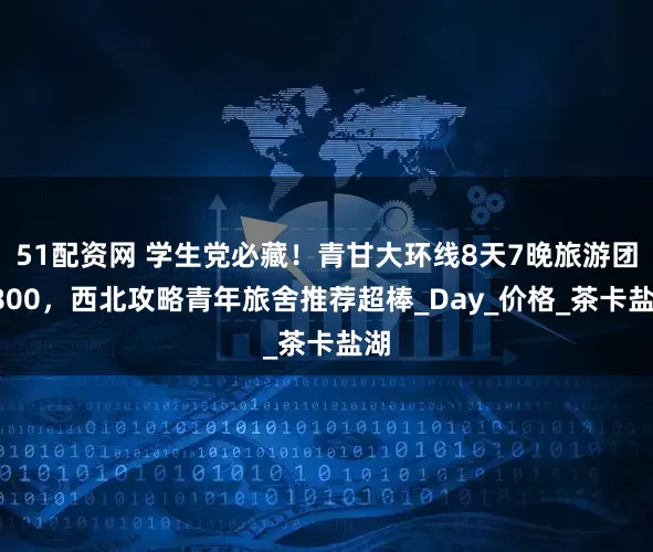 51配资网 学生党必藏！青甘大环线8天7晚旅游团1800，西北攻略青年旅舍推荐超棒_Day_价格_茶卡盐湖