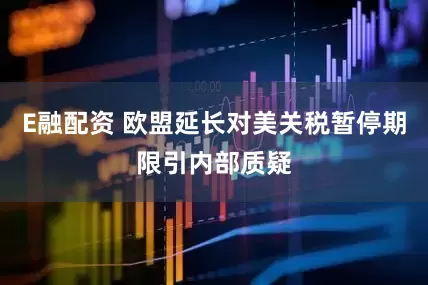 E融配资 欧盟延长对美关税暂停期限引内部质疑