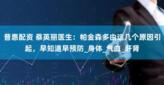 普惠配资 蔡英丽医生：帕金森多由这几个原因引起，早知道早预防_身体_气血_肝肾