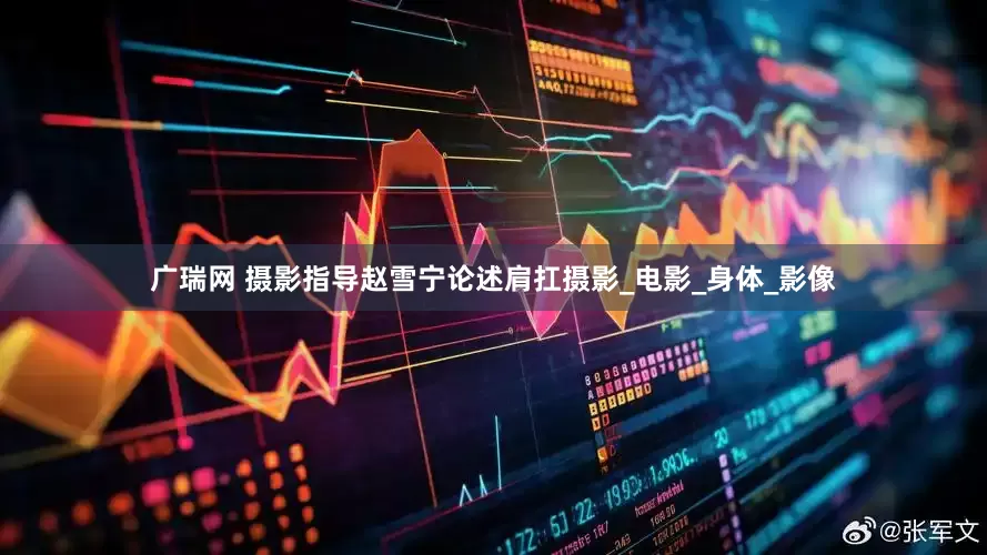 广瑞网 摄影指导赵雪宁论述肩扛摄影_电影_身体_影像