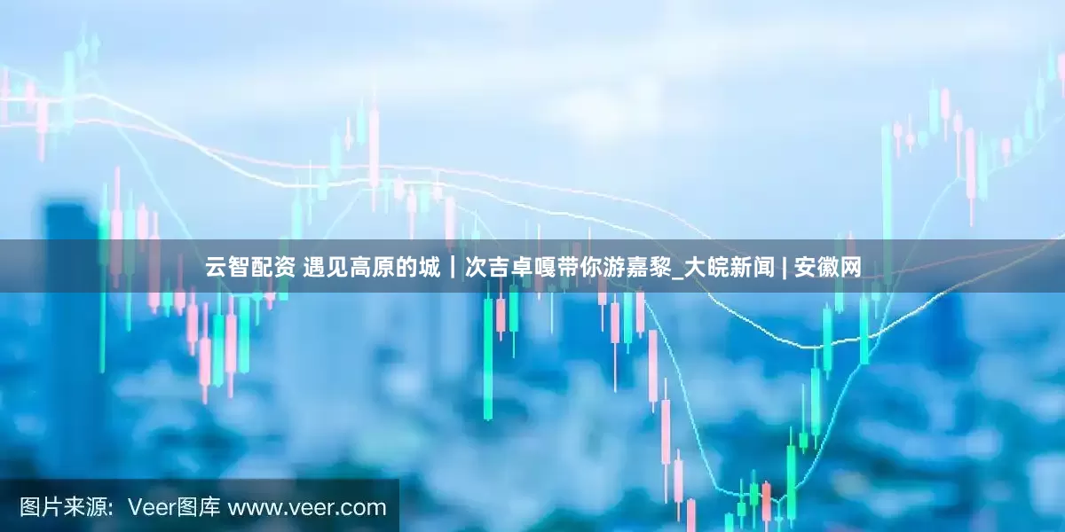 云智配资 遇见高原的城｜次吉卓嘎带你游嘉黎_大皖新闻 | 安徽网