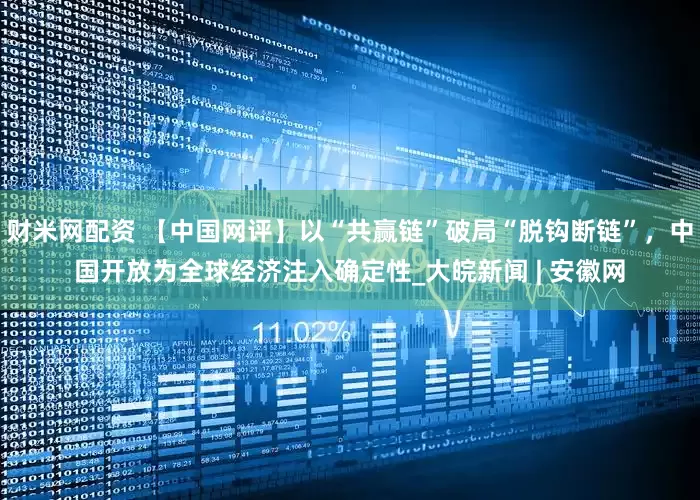 财米网配资 【中国网评】以“共赢链”破局“脱钩断链”，中国开放为全球经济注入确定性_大皖新闻 | 安徽网