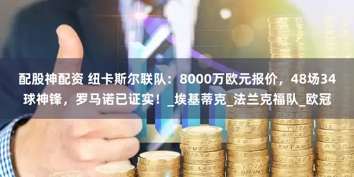 配股神配资 纽卡斯尔联队：8000万欧元报价，48场34球神锋，罗马诺已证实！_埃基蒂克_法兰克福队_欧冠