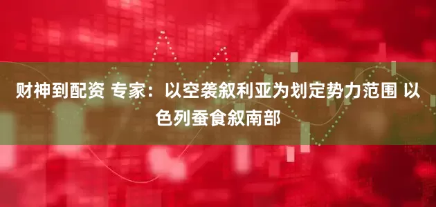 财神到配资 专家：以空袭叙利亚为划定势力范围 以色列蚕食叙南部