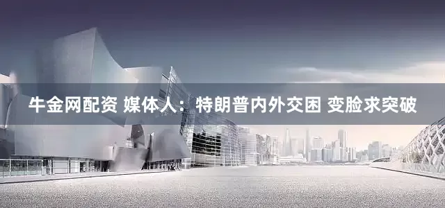 牛金网配资 媒体人：特朗普内外交困 变脸求突破