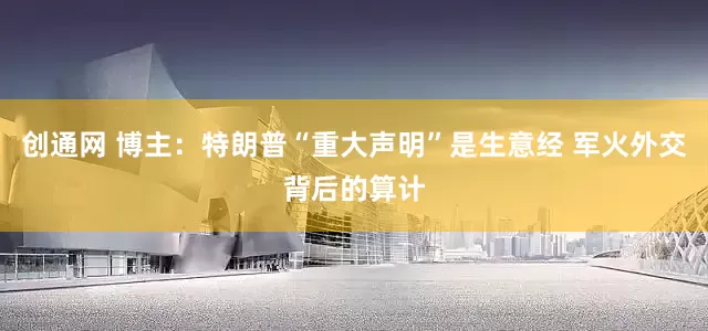 创通网 博主：特朗普“重大声明”是生意经 军火外交背后的算计
