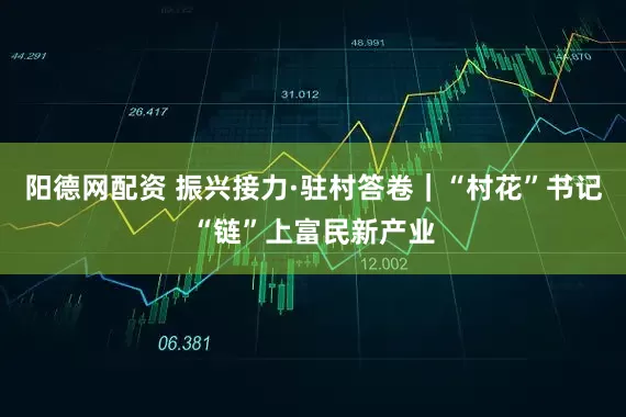 阳德网配资 振兴接力·驻村答卷｜“村花”书记“链”上富民新产业