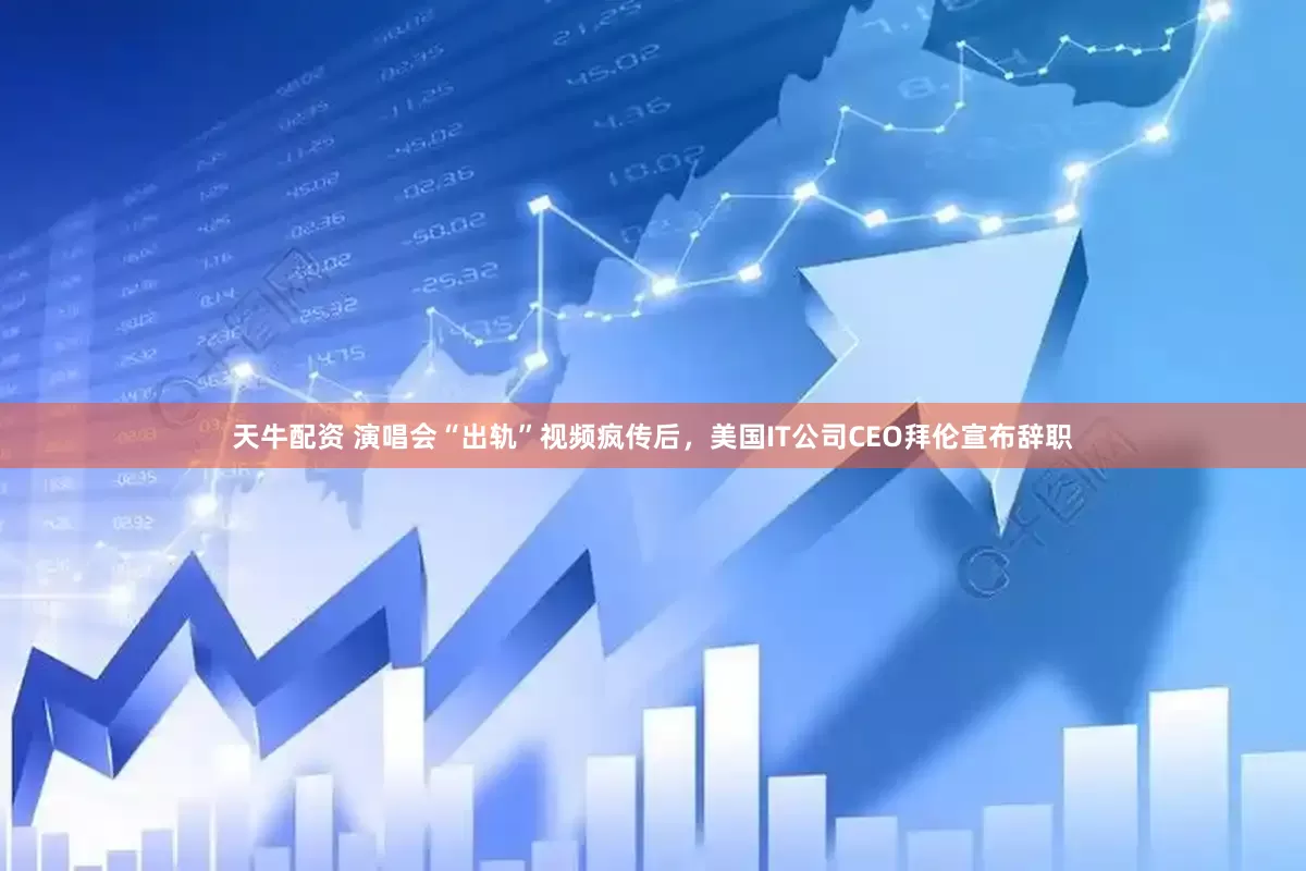天牛配资 演唱会“出轨”视频疯传后，美国IT公司CEO拜伦宣布辞职
