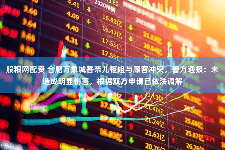 股粮网配资 合肥万象城香奈儿柜姐与顾客冲突，警方通报：未造成明显伤害，根据双方申请已依法调解