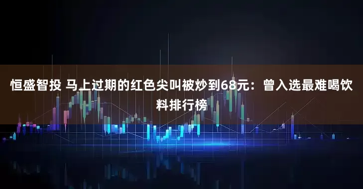恒盛智投 马上过期的红色尖叫被炒到68元：曾入选最难喝饮料排行榜