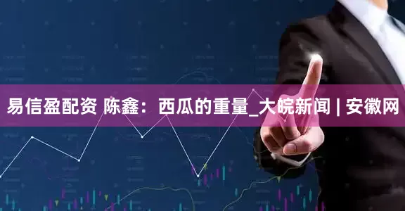 易信盈配资 陈鑫：西瓜的重量_大皖新闻 | 安徽网