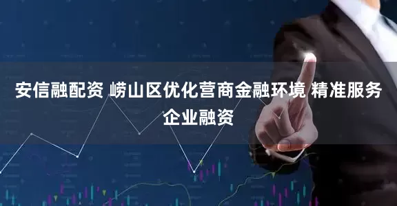 安信融配资 崂山区优化营商金融环境 精准服务企业融资