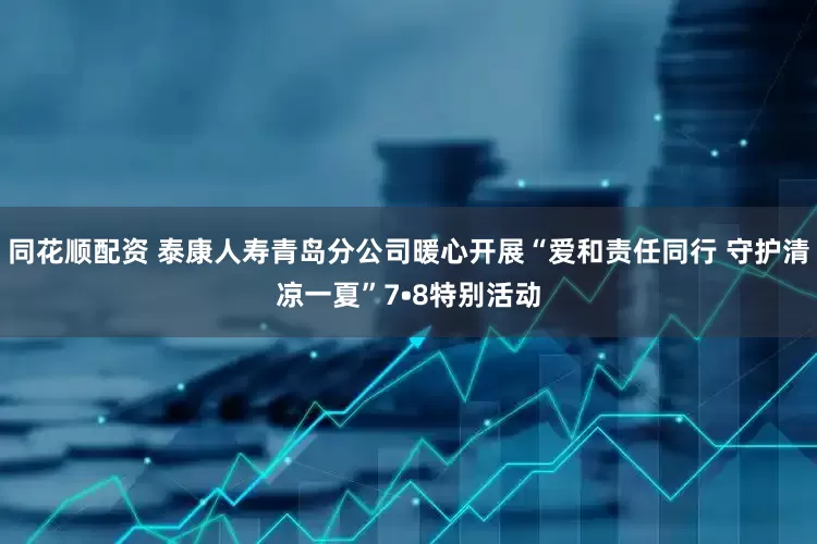 同花顺配资 泰康人寿青岛分公司暖心开展“爱和责任同行 守护清凉一夏”7•8特别活动