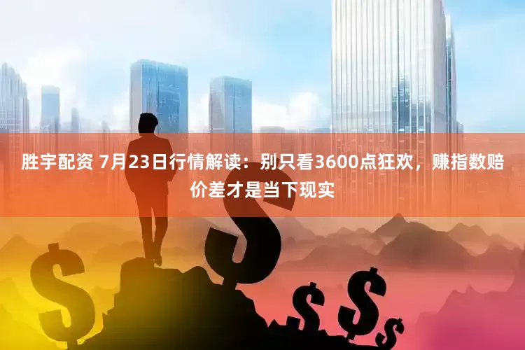 胜宇配资 7月23日行情解读：别只看3600点狂欢，赚指数赔价差才是当下现实