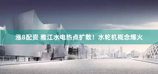 涨8配资 雅江水电热点扩散！水轮机概念爆火