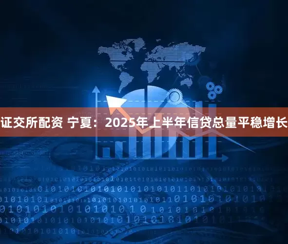 证交所配资 宁夏：2025年上半年信贷总量平稳增长