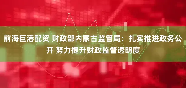 前海巨港配资 财政部内蒙古监管局：扎实推进政务公开 努力提升财政监督透明度