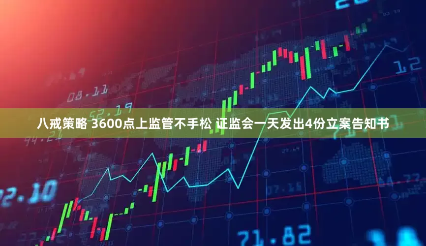 八戒策略 3600点上监管不手松 证监会一天发出4份立案告知书