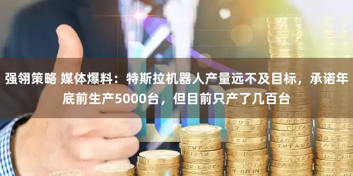 强翎策略 媒体爆料：特斯拉机器人产量远不及目标，承诺年底前生产5000台，但目前只产了几百台