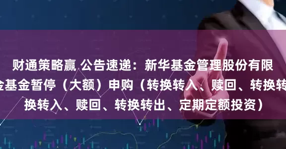 财通策略赢 公告速递：新华基金管理股份有限公司新华利率债基金基金暂停（大额）申购（转换转入、赎回、转换转出、定期定额投资）