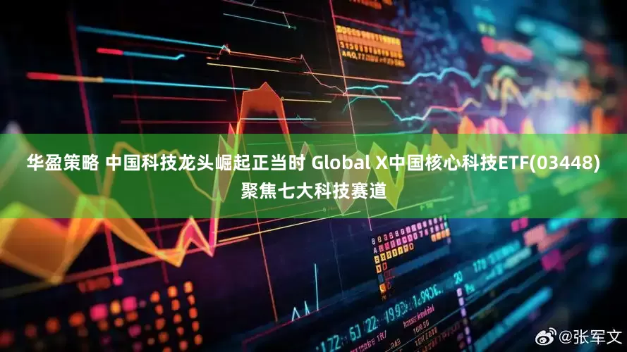 华盈策略 中国科技龙头崛起正当时 Global X中国核心科技ETF(03448)聚焦七大科技赛道