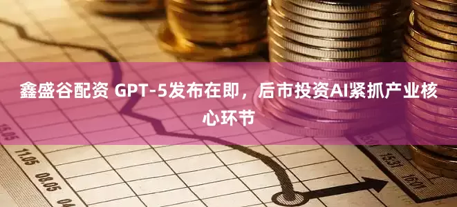 鑫盛谷配资 GPT-5发布在即，后市投资AI紧抓产业核心环节