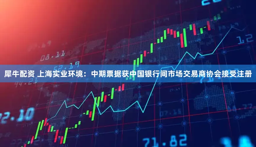 犀牛配资 上海实业环境：中期票据获中国银行间市场交易商协会接受注册