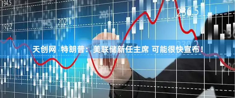 天创网  特朗普：美联储新任主席 可能很快宣布！