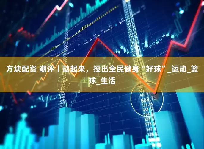 方块配资 潮评丨动起来，投出全民健身“好球”_运动_篮球_生活