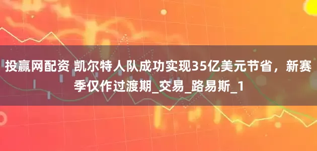 投赢网配资 凯尔特人队成功实现35亿美元节省，新赛季仅作过渡期_交易_路易斯_1