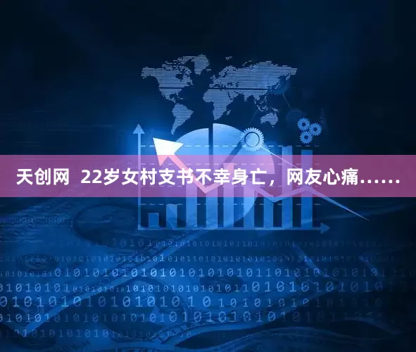 天创网  22岁女村支书不幸身亡，网友心痛……