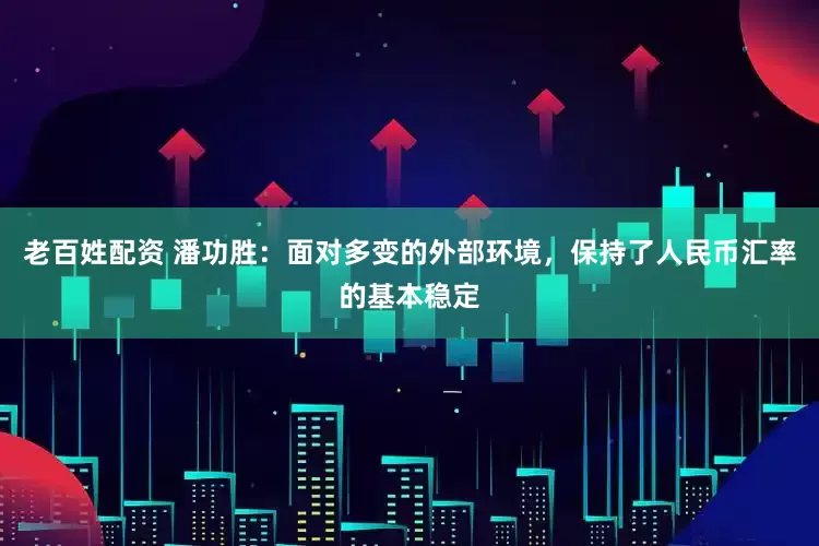 老百姓配资 潘功胜：面对多变的外部环境，保持了人民币汇率的基本稳定