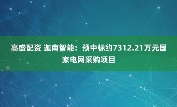 高盛配资 迦南智能：预中标约7312.21万元国家电网采购项目