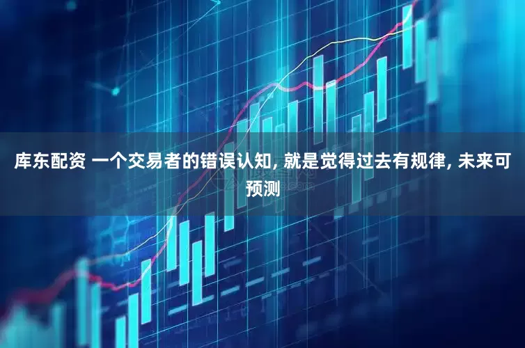 库东配资 一个交易者的错误认知, 就是觉得过去有规律, 未来可预测