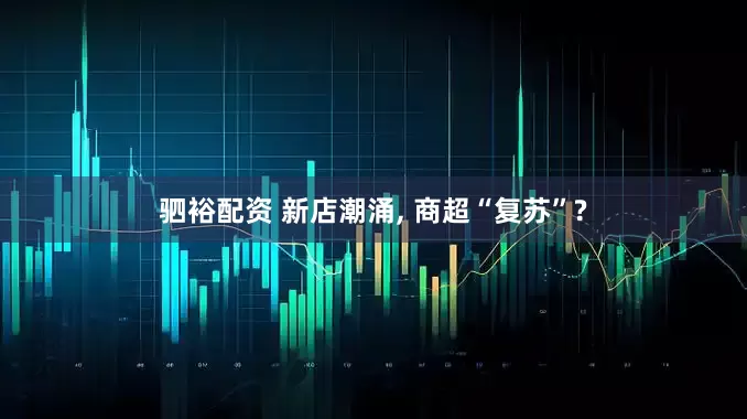驷裕配资 新店潮涌, 商超“复苏”?