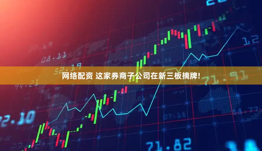 网络配资 这家券商子公司在新三板摘牌!