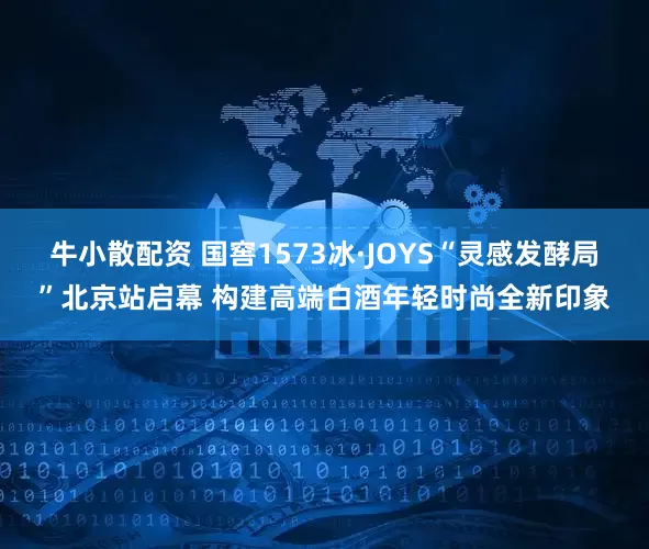 牛小散配资 国窖1573冰·JOYS“灵感发酵局”北京站启幕 构建高端白酒年轻时尚全新印象